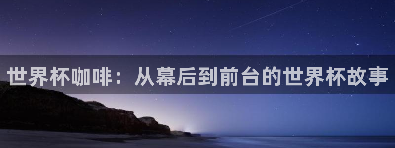 2026世预赛全部赛程：世界杯咖啡：从幕后到前台的世界杯故事